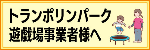 トランポリンパーク・遊戯場事業者様へ